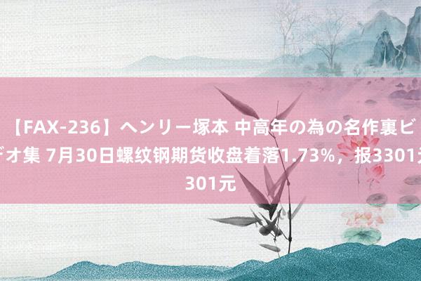 【FAX-236】ヘンリー塚本 中高年の為の名作裏ビデオ集 7月30日螺纹钢期货收盘着落1.73%，报3301元