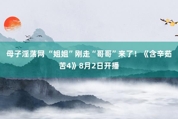 母子淫荡网 “姐姐”刚走“哥哥”来了！《含辛茹苦4》8月2日开播