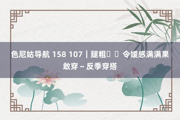 色尼姑导航 158 107｜腿粗❗️令嫒感满满果敢穿～反季穿搭