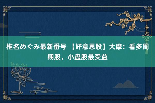 椎名めぐみ最新番号 【好意思股】大摩：看多周期股，小盘股最受益