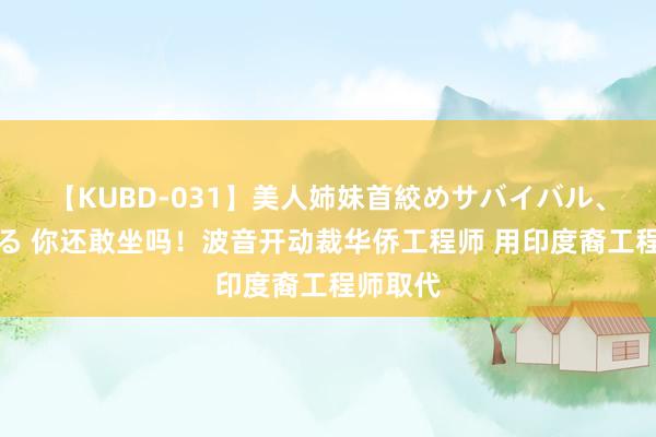 【KUBD-031】美人姉妹首絞めサバイバル、私生きる 你还敢坐吗！波音开动裁华侨工程师 用印度裔工程师取代