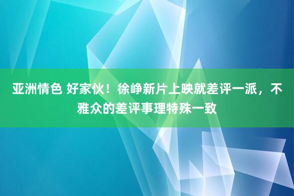 亚洲情色 好家伙！徐峥新片上映就差评一派，不雅众的差评事理特殊一致