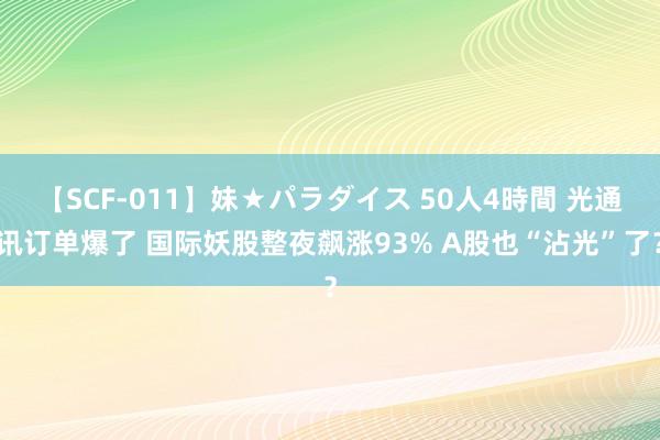 【SCF-011】妹★パラダイス 50人4時間 光通讯订单爆了 国际妖股整夜飙涨93% A股也“沾光”了？