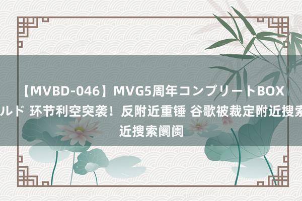 【MVBD-046】MVG5周年コンプリートBOX ゴールド 环节利空突袭！反附近重锤 谷歌被裁定附近搜索阛阓