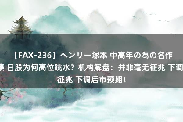 【FAX-236】ヘンリー塚本 中高年の為の名作裏ビデオ集 日股为何高位跳水？机构解盘：并非毫无征兆 下调后市预期！