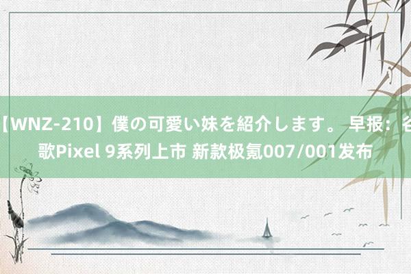 【WNZ-210】僕の可愛い妹を紹介します。 早报：谷歌Pixel 9系列上市 新款极氪007/001发布