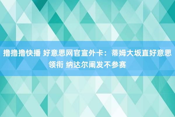 撸撸撸快播 好意思网官宣外卡：蒂姆大坂直好意思领衔 纳达尔阐发不参赛