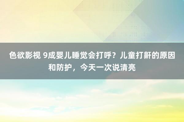 色欲影视 9成婴儿睡觉会打呼？儿童打鼾的原因和防护，今天一次说清亮