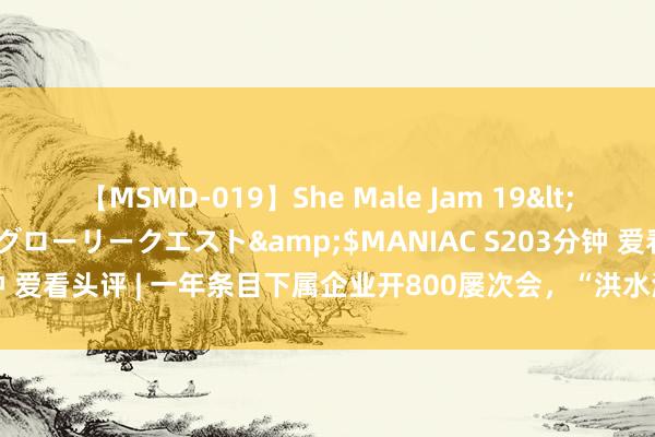 【MSMD-019】She Male Jam 19</a>2008-08-04グローリークエスト&$MANIAC S203分钟 爱看头评 | 一年条目下属企业开800屡次会，“洪水漫灌式”开会该改改了