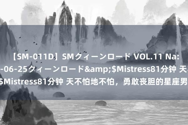 【SM-011D】SMクィーンロード VOL.11 Na:Na</a>2013-06-25クィーンロード&$Mistress81分钟 天不怕地不怕，勇敢丧胆的星座男有哪些？