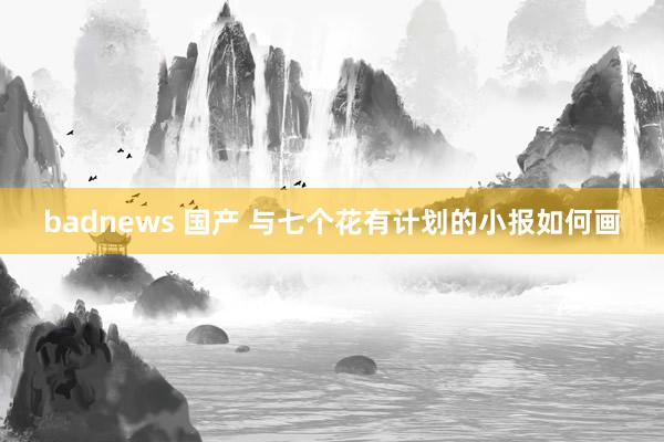 badnews 国产 与七个花有计划的小报如何画