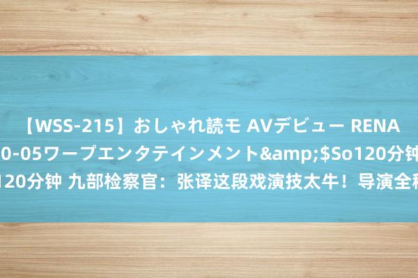 【WSS-215】おしゃれ読モ AVデビュー RENA</a>2012-10-05ワープエンタテインメント&$So120分钟 九部检察官：张译这段戏演技太牛！导演全程哭着拍完，不愧是影帝