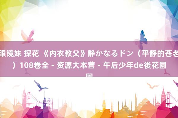 眼镜妹 探花 《内衣教父》静かなるドン（平静的苍老）108卷全 - 资源大本营 - 午后少年de後花園