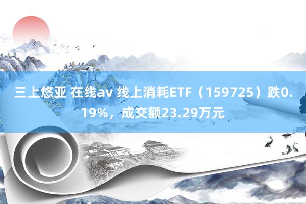 三上悠亚 在线av 线上消耗ETF（159725）跌0.19%，成交额23.29万元