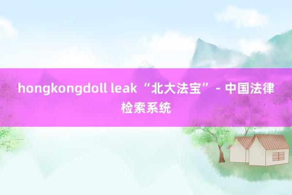 hongkongdoll leak “北大法宝”－中国法律检索系统